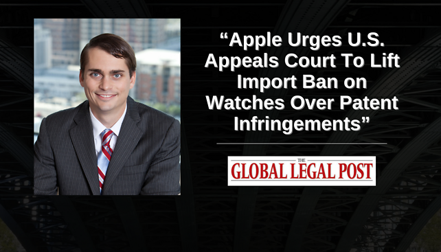 Josh Budwin contributes to The Global Legal Post's article "Apple Urges U.S. Appeals Court To Lift Import Ban on Watches Over Patent Infringements"