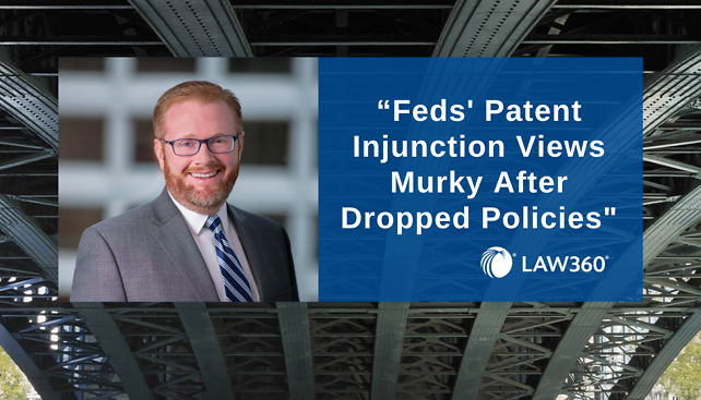 Nick Matich quoted in Law360's article, "Feds' Patent Injunction Views Murky After Dropped Policies"